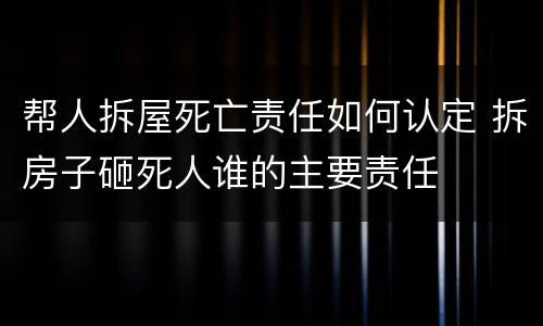 帮人拆屋死亡责任如何认定 拆房子砸死人谁的主要责任