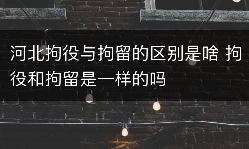 河北拘役与拘留的区别是啥 拘役和拘留是一样的吗