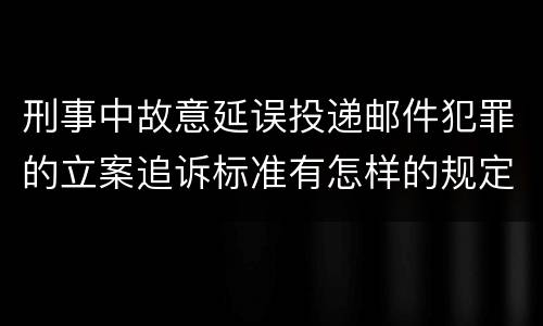 刑事中故意延误投递邮件犯罪的立案追诉标准有怎样的规定