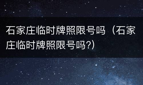 石家庄临时牌照限号吗（石家庄临时牌照限号吗?）