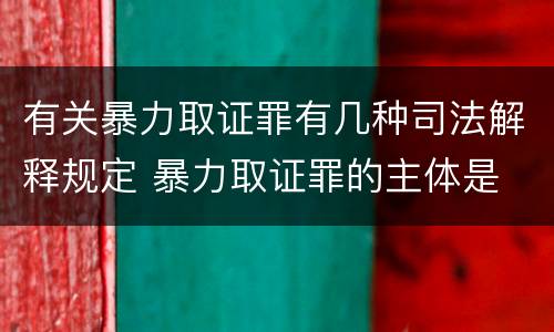 有关暴力取证罪有几种司法解释规定 暴力取证罪的主体是