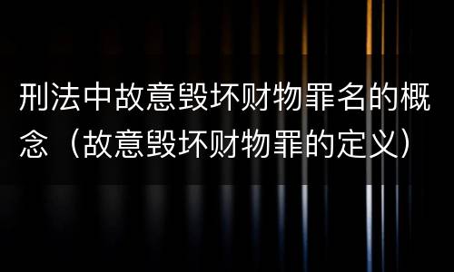 刑法中故意毁坏财物罪名的概念（故意毁坏财物罪的定义）