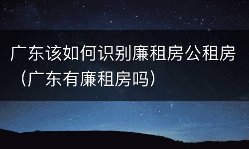 广东该如何识别廉租房公租房（广东有廉租房吗）