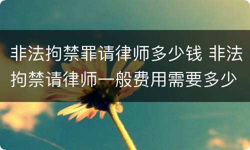 非法拘禁罪请律师多少钱 非法拘禁请律师一般费用需要多少?