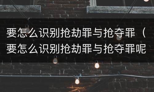 要怎么识别抢劫罪与抢夺罪（要怎么识别抢劫罪与抢夺罪呢）