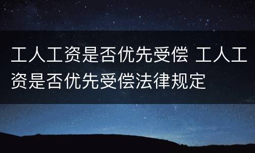 工人工资是否优先受偿 工人工资是否优先受偿法律规定