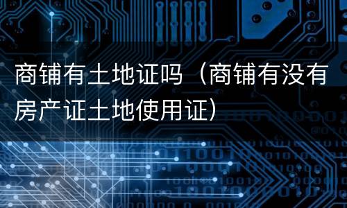 商铺有土地证吗（商铺有没有房产证土地使用证）