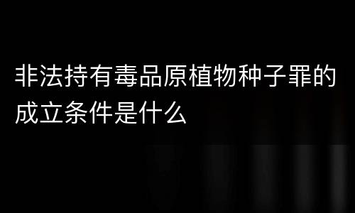 非法持有毒品原植物种子罪的成立条件是什么