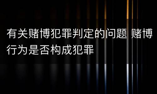 有关赌博犯罪判定的问题 赌博行为是否构成犯罪
