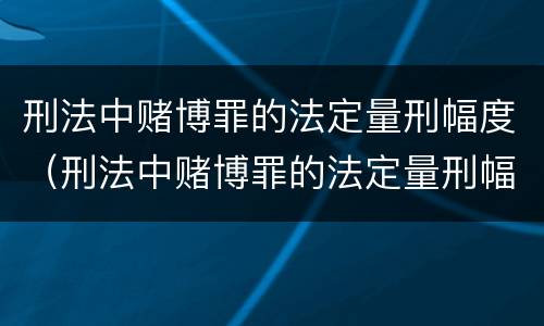 刑法中赌博罪的法定量刑幅度（刑法中赌博罪的法定量刑幅度有多大）