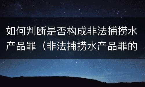 如何判断是否构成非法捕捞水产品罪（非法捕捞水产品罪的构成要件）