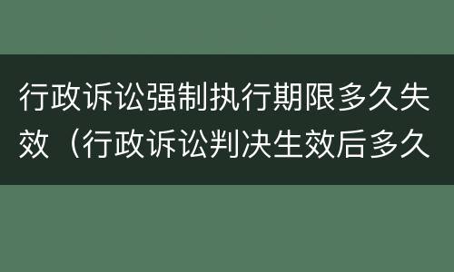 行政诉讼强制执行期限多久失效（行政诉讼判决生效后多久可以申请强制执行）