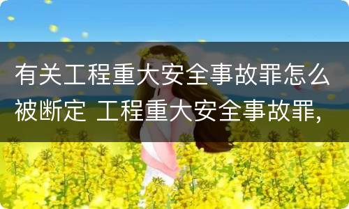 有关工程重大安全事故罪怎么被断定 工程重大安全事故罪,重大责任事故
