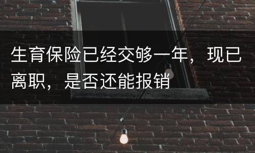 生育保险已经交够一年，现已离职，是否还能报销