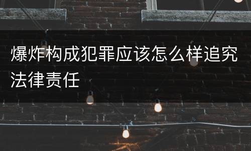 爆炸构成犯罪应该怎么样追究法律责任