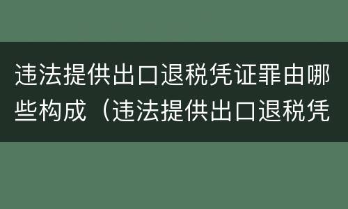 违法提供出口退税凭证罪由哪些构成（违法提供出口退税凭证罪侵犯的客体）