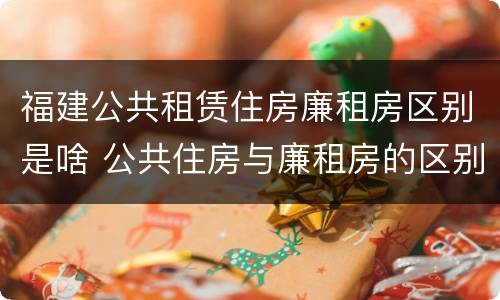 福建公共租赁住房廉租房区别是啥 公共住房与廉租房的区别