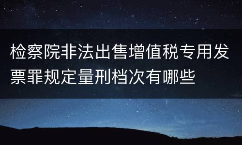 检察院非法出售增值税专用发票罪规定量刑档次有哪些