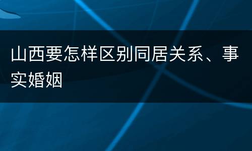 山西要怎样区别同居关系、事实婚姻