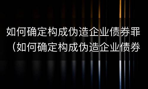 如何确定构成伪造企业债券罪（如何确定构成伪造企业债券罪的条件）