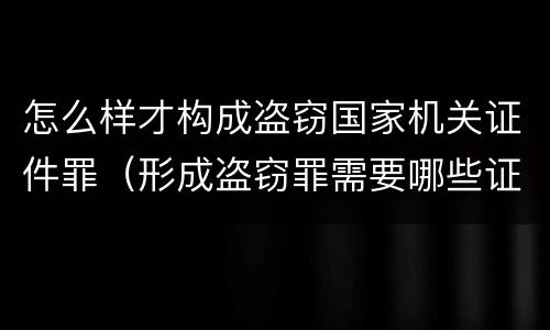 怎么样才构成盗窃国家机关证件罪（形成盗窃罪需要哪些证据）