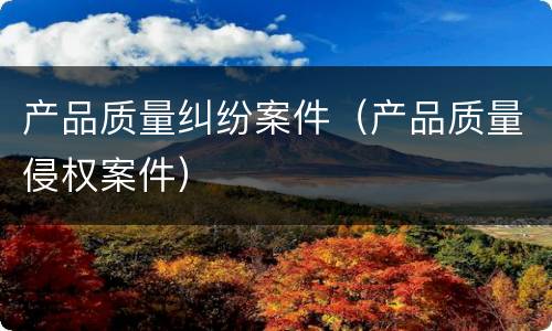 产品质量纠纷案件（产品质量侵权案件）