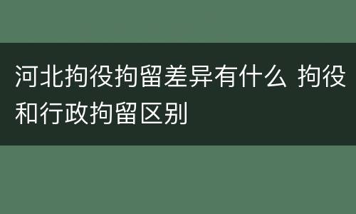 河北拘役拘留差异有什么 拘役和行政拘留区别