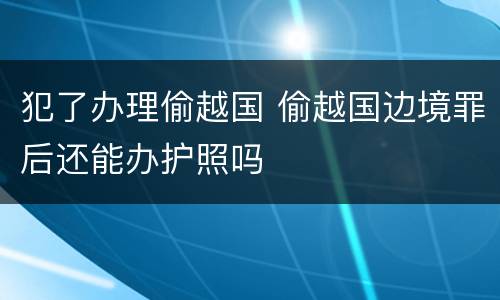 犯了办理偷越国 偷越国边境罪后还能办护照吗