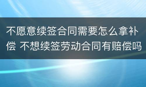 不愿意续签合同需要怎么拿补偿 不想续签劳动合同有赔偿吗