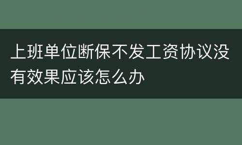 上班单位断保不发工资协议没有效果应该怎么办