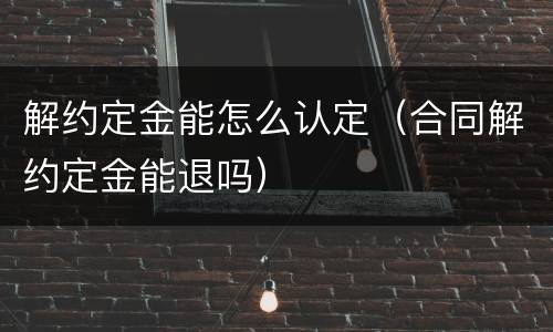 解约定金能怎么认定（合同解约定金能退吗）