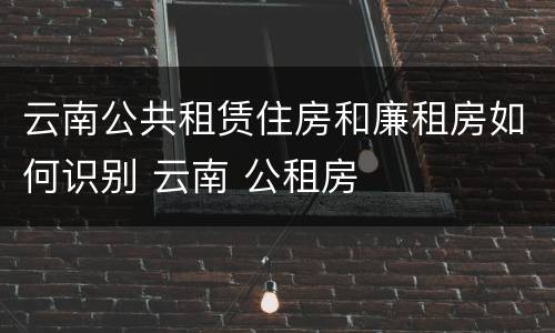 云南公共租赁住房和廉租房如何识别 云南 公租房