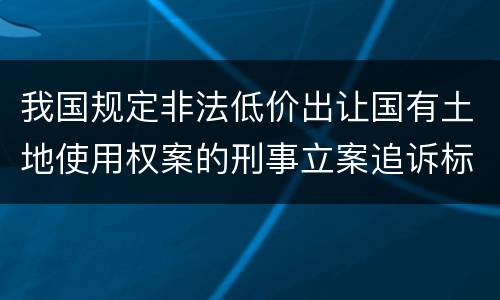 我国规定非法低价出让国有土地使用权案的刑事立案追诉标准有哪些