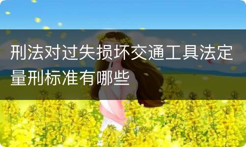 刑法对过失损坏交通工具法定量刑标准有哪些