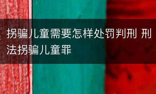 拐骗儿童需要怎样处罚判刑 刑法拐骗儿童罪