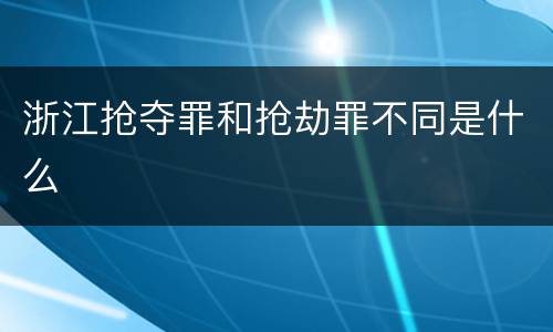 浙江抢夺罪和抢劫罪不同是什么