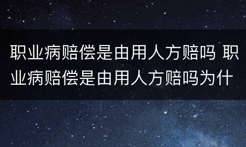 职业病赔偿是由用人方赔吗 职业病赔偿是由用人方赔吗为什么