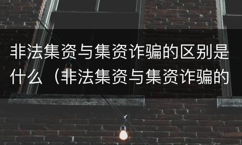 非法集资与集资诈骗的区别是什么（非法集资与集资诈骗的区别是什么呢）