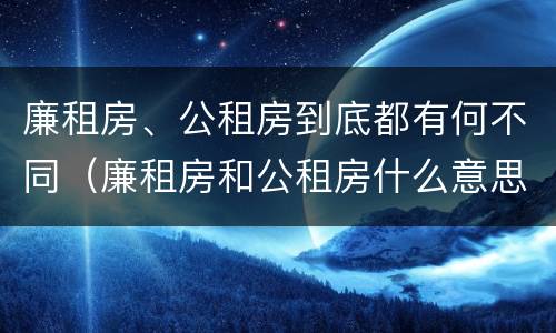 廉租房、公租房到底都有何不同（廉租房和公租房什么意思）