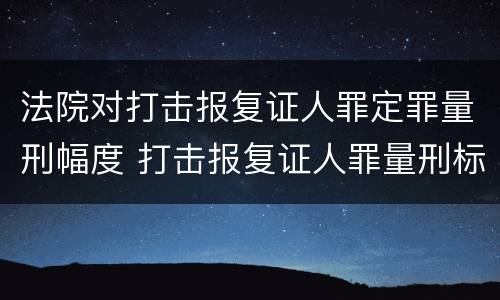法院对打击报复证人罪定罪量刑幅度 打击报复证人罪量刑标准