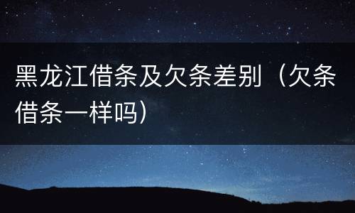 黑龙江借条及欠条差别（欠条借条一样吗）