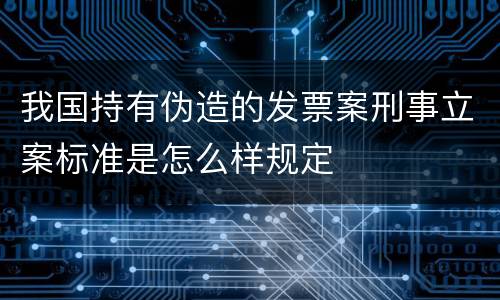 我国持有伪造的发票案刑事立案标准是怎么样规定