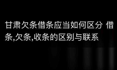甘肃欠条借条应当如何区分 借条,欠条,收条的区别与联系