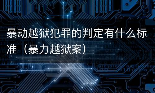 暴动越狱犯罪的判定有什么标准（暴力越狱案）