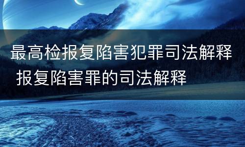 最高检报复陷害犯罪司法解释 报复陷害罪的司法解释