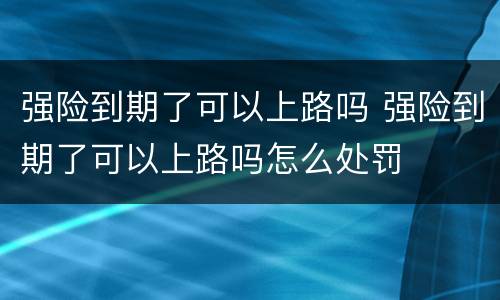 强险到期了可以上路吗 强险到期了可以上路吗怎么处罚