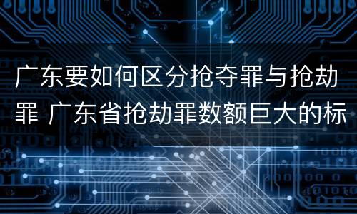广东要如何区分抢夺罪与抢劫罪 广东省抢劫罪数额巨大的标准