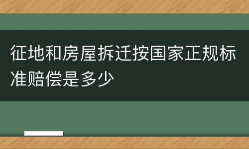 征地和房屋拆迁按国家正规标准赔偿是多少