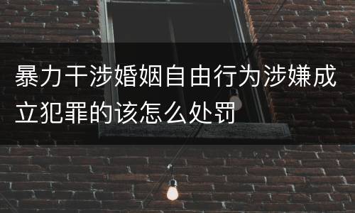 暴力干涉婚姻自由行为涉嫌成立犯罪的该怎么处罚