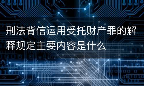 刑法背信运用受托财产罪的解释规定主要内容是什么